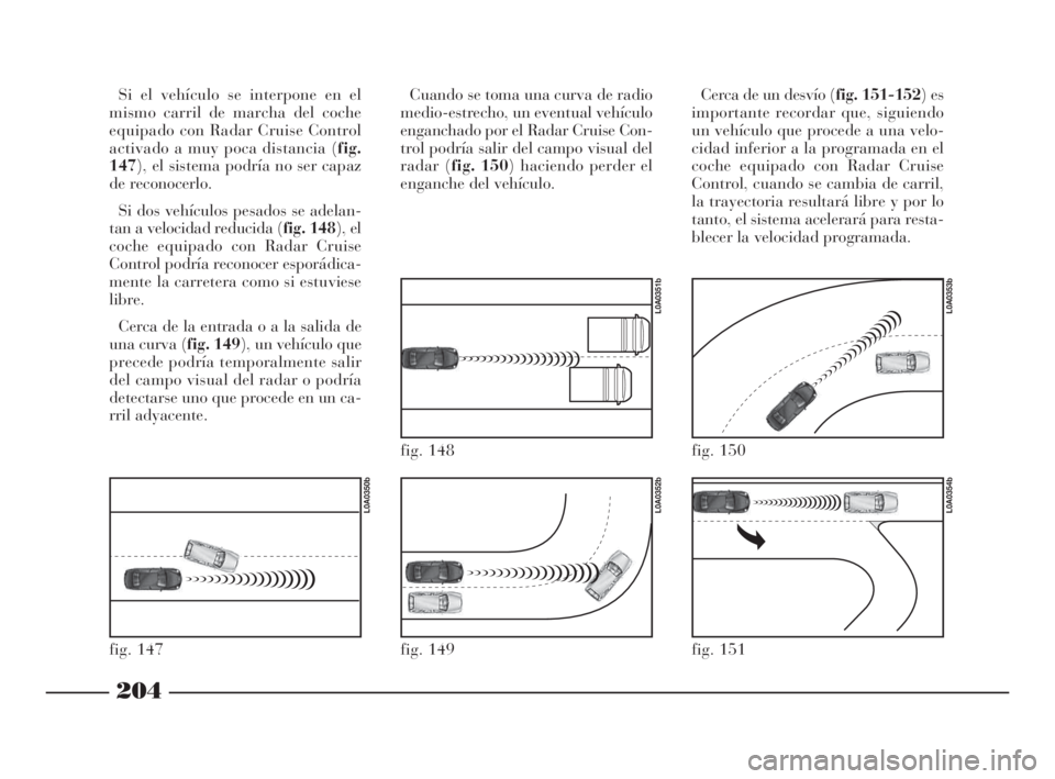 Lancia Thesis 2009 Manual de Empleo y Cuidado (in Spanish) 204
Si el vehículo se interpone en el
mismo carril de marcha del coche
equipado con Radar Cruise Control
activado a muy poca distancia (fig.
147), el sistema podría no ser capaz
de reconocerlo.
Si d Lancia Thesis 2009 Manual de Empleo y Cuidado (in Spanish) 204
Si el vehículo se interpone en el
mismo carril de marcha del coche
equipado con Radar Cruise Control
activado a muy poca distancia (fig.
147), el sistema podría no ser capaz
de reconocerlo.
Si d