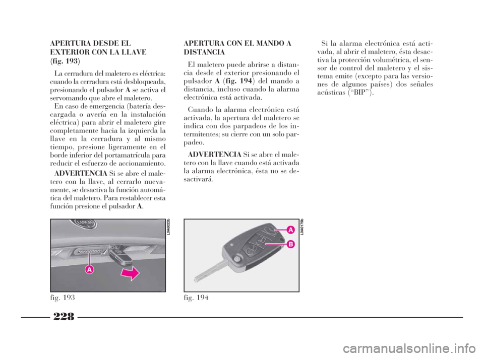 Lancia Thesis 2009  Manual de Empleo y Cuidado (in Spanish) 228
APERTURA DESDE EL
EXTERIOR CON LA LLAVE 
(fig. 193)
La cerradura del maletero es eléctrica:
cuando la cerradura está desbloqueada,
presionando el pulsador Ase activa el
servomando que abre el ma