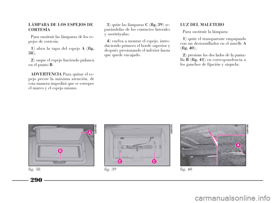 Lancia Thesis 2009 Manual de Empleo y Cuidado (in Spanish) 290
LÁMPARA DE LOS ESPEJOS DE
CORTESÍA
Para sustituir las lámparas de los es-
pejos de cortesía:
1) abra la tapa del espejo A(fig.
38);
2) saque el espejo haciendo palanca
en el punto B.
ADVERTENC Lancia Thesis 2009 Manual de Empleo y Cuidado (in Spanish) 290
LÁMPARA DE LOS ESPEJOS DE
CORTESÍA
Para sustituir las lámparas de los es-
pejos de cortesía:
1) abra la tapa del espejo A(fig.
38);
2) saque el espejo haciendo palanca
en el punto B.
ADVERTENC