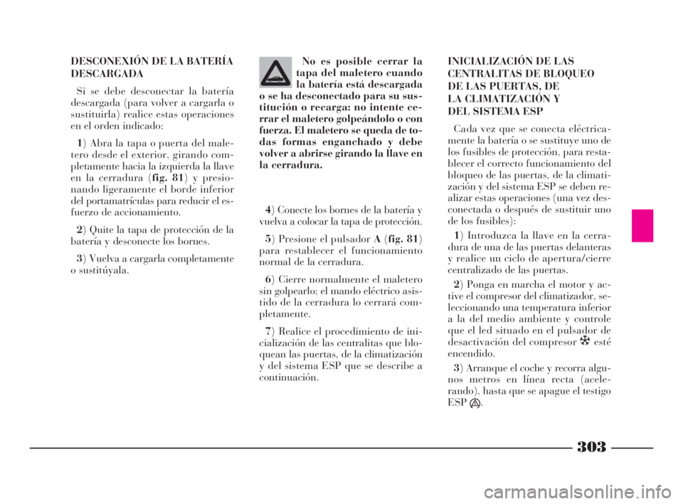Lancia Thesis 2009 Manual de Empleo y Cuidado (in Spanish) 303
DESCONEXIÓN DE LA BATERÍA
DESCARGADA
Si se debe desconectar la batería
descargada (para volver a cargarla o
sustituirla) realice estas operaciones
en el orden indicado:
1) Abra la tapa o puerta Lancia Thesis 2009 Manual de Empleo y Cuidado (in Spanish) 303
DESCONEXIÓN DE LA BATERÍA
DESCARGADA
Si se debe desconectar la batería
descargada (para volver a cargarla o
sustituirla) realice estas operaciones
en el orden indicado:
1) Abra la tapa o puerta