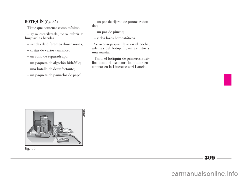 Lancia Thesis 2009 Manual de Empleo y Cuidado (in Spanish) 309
BOTIQUÍN(fig. 85)
Tiene que contener como mínimo:
– gasa esterilizada, para cubrir y
limpiar las heridas;
– vendas de diferentes dimensiones;
– tiritas de varios tamaños;
– un rollo de Lancia Thesis 2009 Manual de Empleo y Cuidado (in Spanish) 309
BOTIQUÍN(fig. 85)
Tiene que contener como mínimo:
– gasa esterilizada, para cubrir y
limpiar las heridas;
– vendas de diferentes dimensiones;
– tiritas de varios tamaños;
– un rollo de