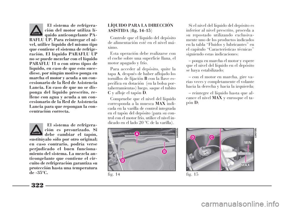 Lancia Thesis 2009  Manual de Empleo y Cuidado (in Spanish) 322
fig. 14
L0A0293b
fig. 15
L0A0158b
El sistema de refrigera-
ción del motor utiliza lí-
quido anticongelante PA-
RAFLU UP. Para reintregar el ni-
vel, utilice líquido del mismo tipo
que contiene 