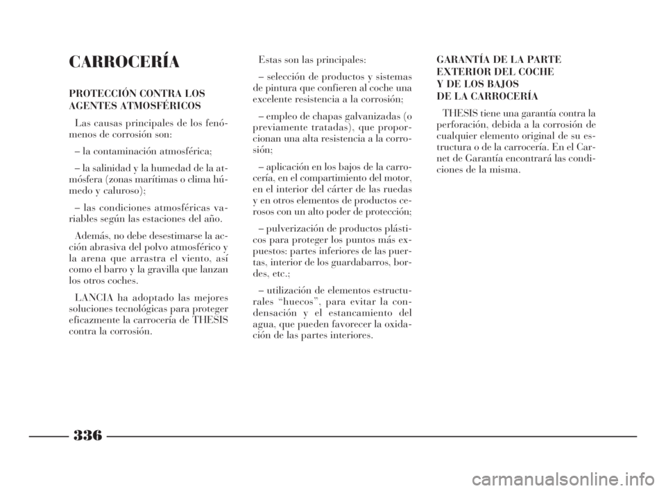 Lancia Thesis 2009  Manual de Empleo y Cuidado (in Spanish) 336
CARROCERÍA
PROTECCIÓN CONTRA LOS
AGENTES ATMOSFÉRICOS
Las causas principales de los fenó-
menos de corrosión son:
– la contaminación atmosférica;
– la salinidad y la humedad de la at-
m
