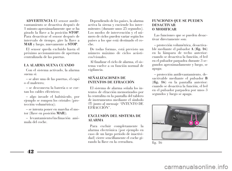 Lancia Thesis 2008  Manual de Empleo y Cuidado (in Spanish) 42
ADVERTENCIAEl sensor antile-
vantamiento se desactiva después de
1 minuto aproximadamente que se ha
girado la llave a la posición STOP.
Para desactivar el sensor después de
intervalo de tiempo, 