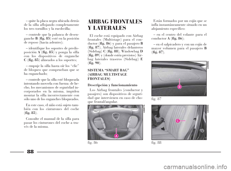 Lancia Thesis 2009 Manual de Empleo y Cuidado (in Spanish) 88
AIRBAG FRONTALES
Y LATERALES
El coche está equipado con Airbag
frontales (Multistage) para el con-
ductor (fig. 86) y para el pasajero B
(fig. 87), Airbag laterales delanteros
(Sidebag)C(fig. 88), Lancia Thesis 2009 Manual de Empleo y Cuidado (in Spanish) 88
AIRBAG FRONTALES
Y LATERALES
El coche está equipado con Airbag
frontales (Multistage) para el con-
ductor (fig. 86) y para el pasajero B
(fig. 87), Airbag laterales delanteros
(Sidebag)C(fig. 88),