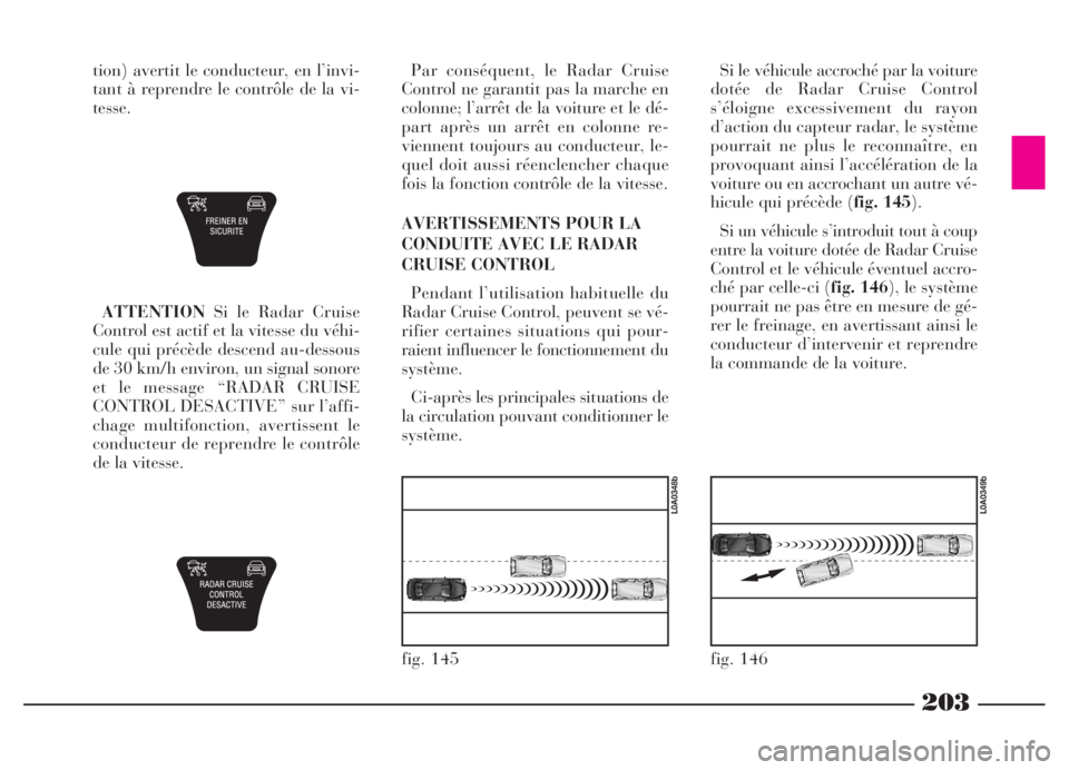 Lancia Thesis 2006  Notice dentretien (in French) 203
tion) avertit le conducteur, en l’invi-
tant à reprendre le contrôle de la vi-
tesse.
fig. 145
L0A0348b
fig. 146
L0A0349b
ATTENTIONSi le Radar Cruise
Control est actif et la vitesse du véhi-
