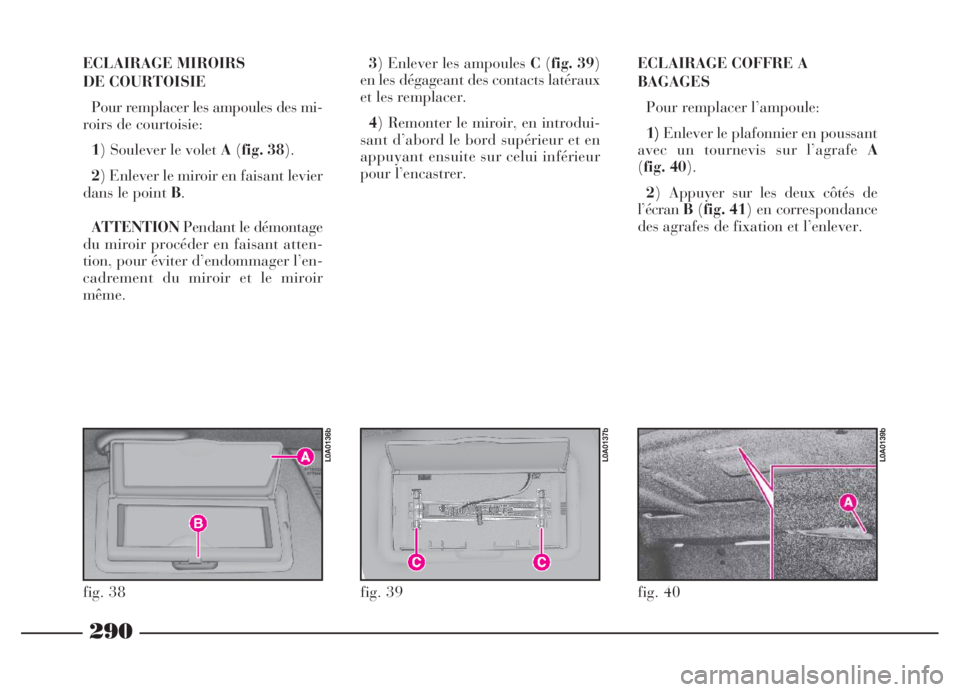 Lancia Thesis 2006  Notice dentretien (in French) 290
ECLAIRAGE MIROIRS 
DE COURTOISIE
Pour remplacer les ampoules des mi-
roirs de courtoisie:
1) Soulever le volet A(fig. 38).
2) Enlever le miroir en faisant levier
dans le point B.
ATTENTIONPendant 