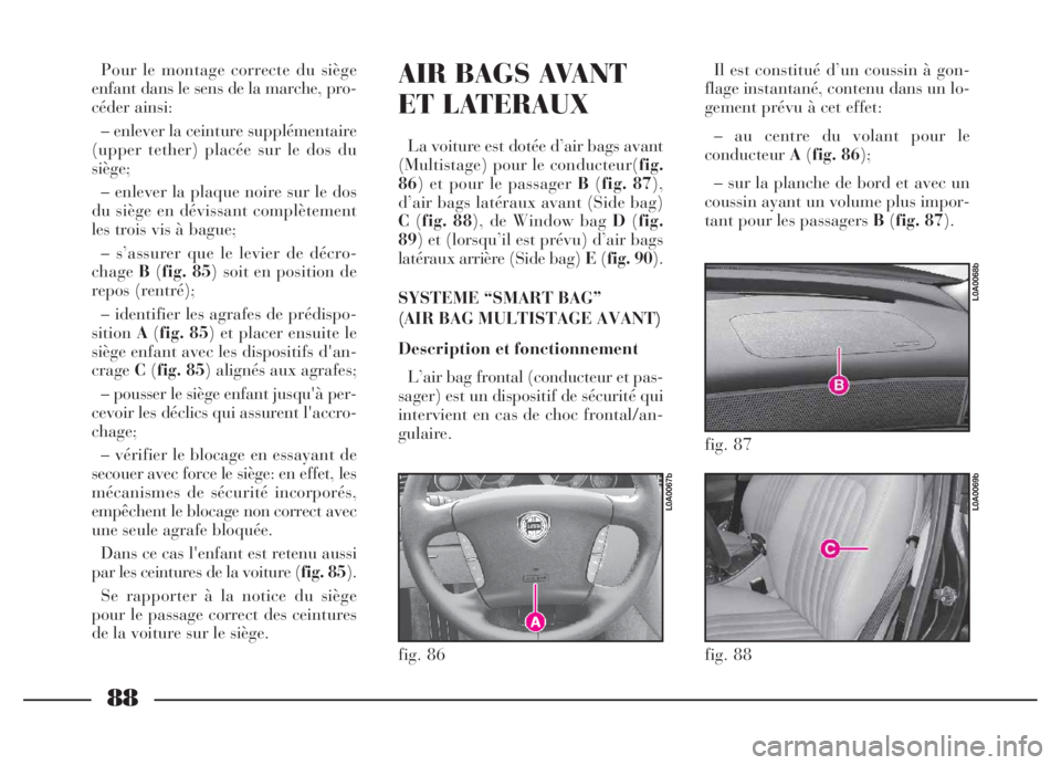 Lancia Thesis 2006 Notice dentretien (in French) 88
AIR BAGS AVANT
ET LATERAUX
La voiture est dotée d’air bags avant
(Multistage) pour le conducteur(fig.
86) et pour le passager B(fig. 87),
d’air bags latéraux avant (Side bag)
C(fig. 88), de W Lancia Thesis 2006 Notice dentretien (in French) 88
AIR BAGS AVANT
ET LATERAUX
La voiture est dotée d’air bags avant
(Multistage) pour le conducteur(fig.
86) et pour le passager B(fig. 87),
d’air bags latéraux avant (Side bag)
C(fig. 88), de W