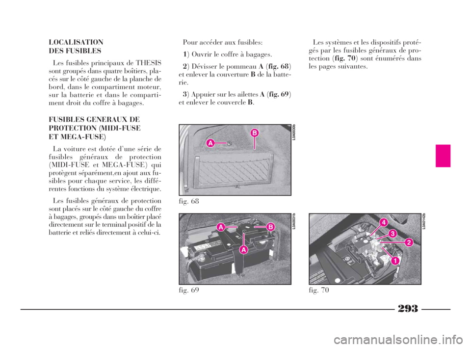 Lancia Thesis 2008  Notice dentretien (in French) 293
LOCALISATION
DES FUSIBLES
Les fusibles principaux de THESIS
sont groupés dans quatre boîtiers, pla-
cés sur le côté gauche de la planche de
bord, dans le compartiment moteur,
sur la batterie 