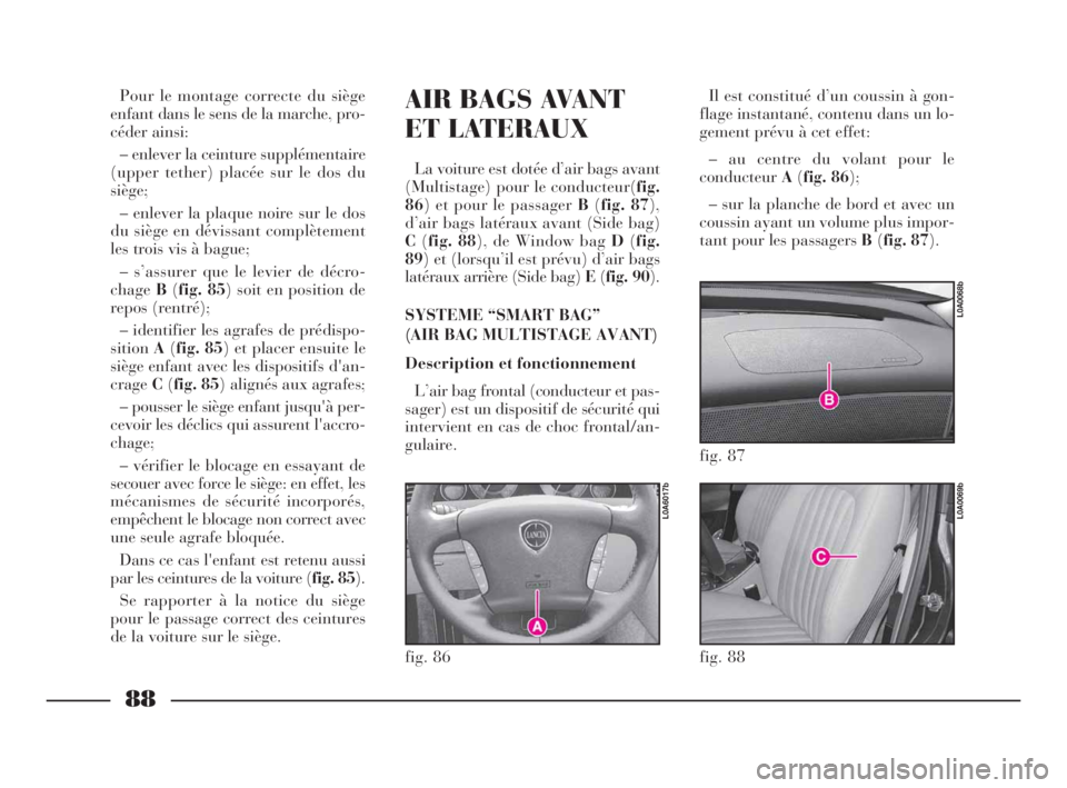 Lancia Thesis 2008 Notice dentretien (in French) 88
AIR BAGS AVANT
ET LATERAUX
La voiture est dotée d’air bags avant
(Multistage) pour le conducteur(fig.
86) et pour le passager B(fig. 87),
d’air bags latéraux avant (Side bag)
C(fig. 88), de W Lancia Thesis 2008 Notice dentretien (in French) 88
AIR BAGS AVANT
ET LATERAUX
La voiture est dotée d’air bags avant
(Multistage) pour le conducteur(fig.
86) et pour le passager B(fig. 87),
d’air bags latéraux avant (Side bag)
C(fig. 88), de W