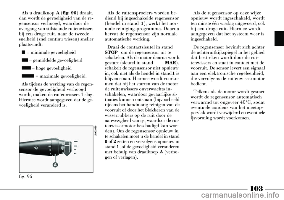 Lancia Thesis 2004  Instructieboek (in Dutch) 103
Als de ruitensproeiers worden be-
diend bij ingeschakelde regensensor
(hendel in stand  1), werkt het nor-
male reinigingsprogramma. Daarna
hervat de regensensor zijn normale
automatische werking.