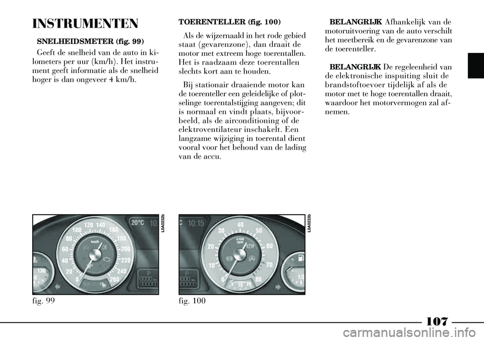 Lancia Thesis 2007  Instructieboek (in Dutch) 107
INSTRUMENTEN
SNELHEIDSMETER (fig. 99)
Geeft de snelheid van de auto in ki-
lometers per uur (km/h). Het instru-
ment geeft informatie als de snelheid
hoger is dan ongeveer 4 km/h. TOERENTELLER (fi