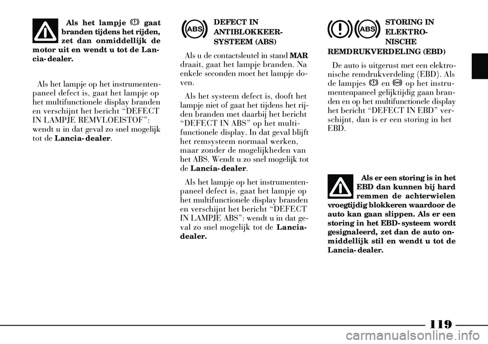 Lancia Thesis 2008  Instructieboek (in Dutch) 119
DEFECT IN
ANTIBLOKKEER -
SYSTEEM (ABS)
Als u de contactsleutel in stand  MAR
draait, gaat het lampje branden. Na
enkele seconden moet het lampje do-
ven. 
Als het systeem defect is, dooft het
lamp