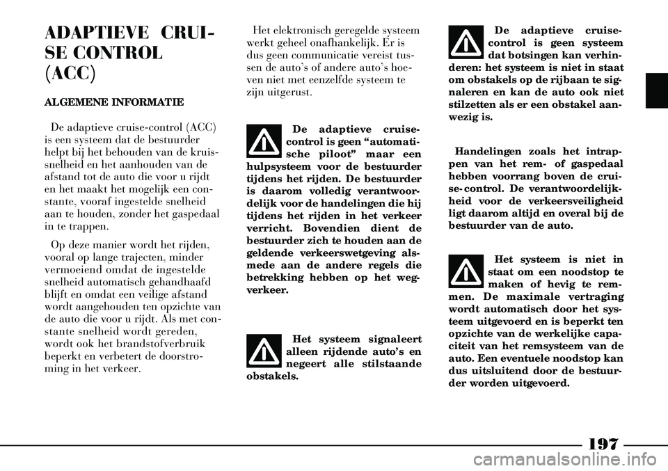 Lancia Thesis 2008  Instructieboek (in Dutch) 197
ADAPTIEVE  CRUI-
SE CONTROL
(ACC)
ALGEMENE INFORMATIEDe adaptieve cruise-control (ACC)
is een systeem dat de bestuurder
helpt bij het behouden van de kruis-
snelheid en het aanhouden van de
afstan