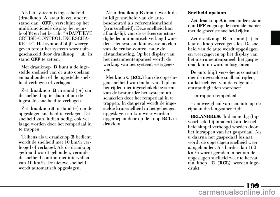 Lancia Thesis 2009  Instructieboek (in Dutch) 199
Als het systeem is ingeschakeld
(draaiknop  Astaat in een andere
stand dan  OFF), verschijnt op het
multifunctionele display het sym-
bool  úen het bericht “ADAPTIEVE
CRUISE-CONTROL INGESCHA-
K
