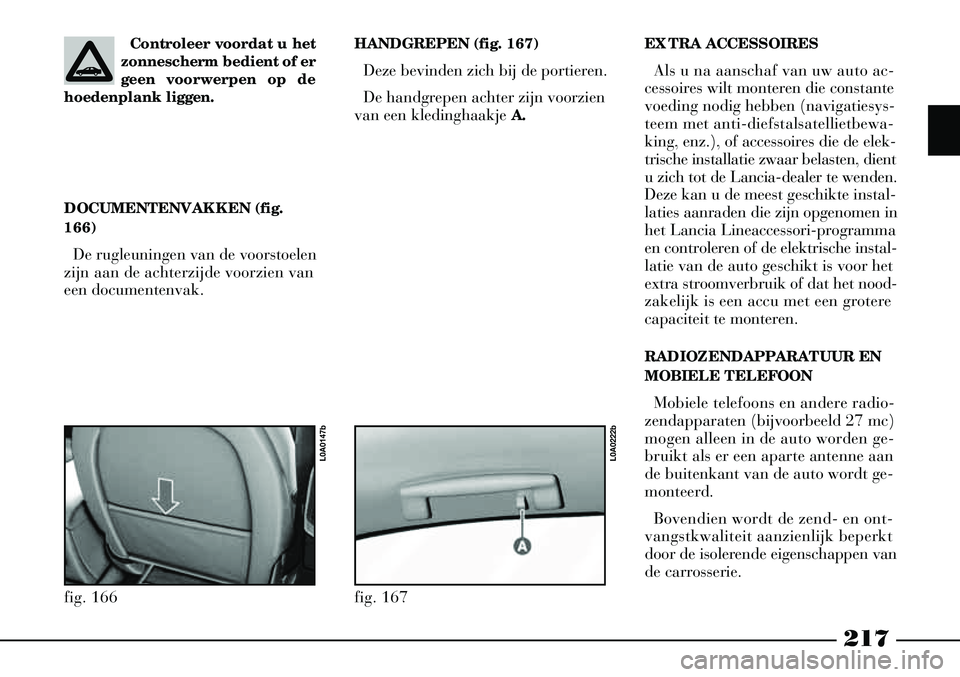 Lancia Thesis 2004  Instructieboek (in Dutch) 217
EXTRA ACCESSOIRESAls u na aanschaf van uw auto ac-
cessoires wilt monteren die constante
voeding nodig hebben (navigatiesys-
teem met anti-diefstalsatellietbewa-
king, enz.), of accessoires die de