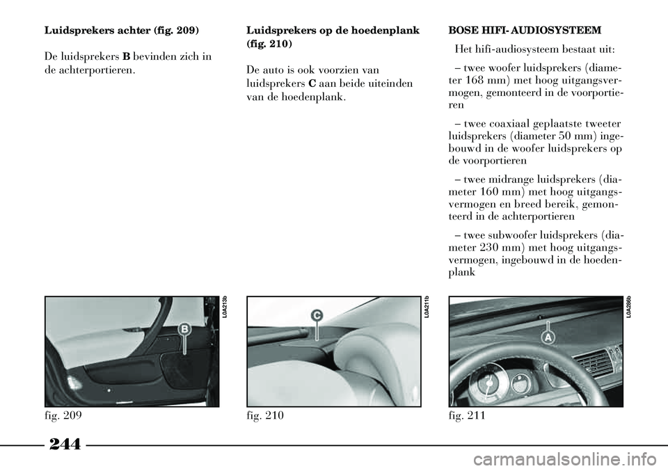 Lancia Thesis 2008  Instructieboek (in Dutch) 244
fig. 211
L0A286b
Luidsprekers achter (fig. 209)
De luidsprekers Bbevinden zich in
de achterportieren. Luidsprekers op de hoedenplank
(fig. 210)
De auto is ook voorzien van
luidsprekers C
aan beide
