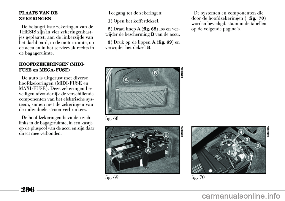 Lancia Thesis 2009  Instructieboek (in Dutch) 296
PLAATS VAN DE 
ZEKERINGENDe belangrijkste zekeringen van de
THESIS zijn in vier zekeringenkast-
jes geplaatst, aan de linkerzijde van
het dashboard, in de motorruimte, op
de accu en in het service