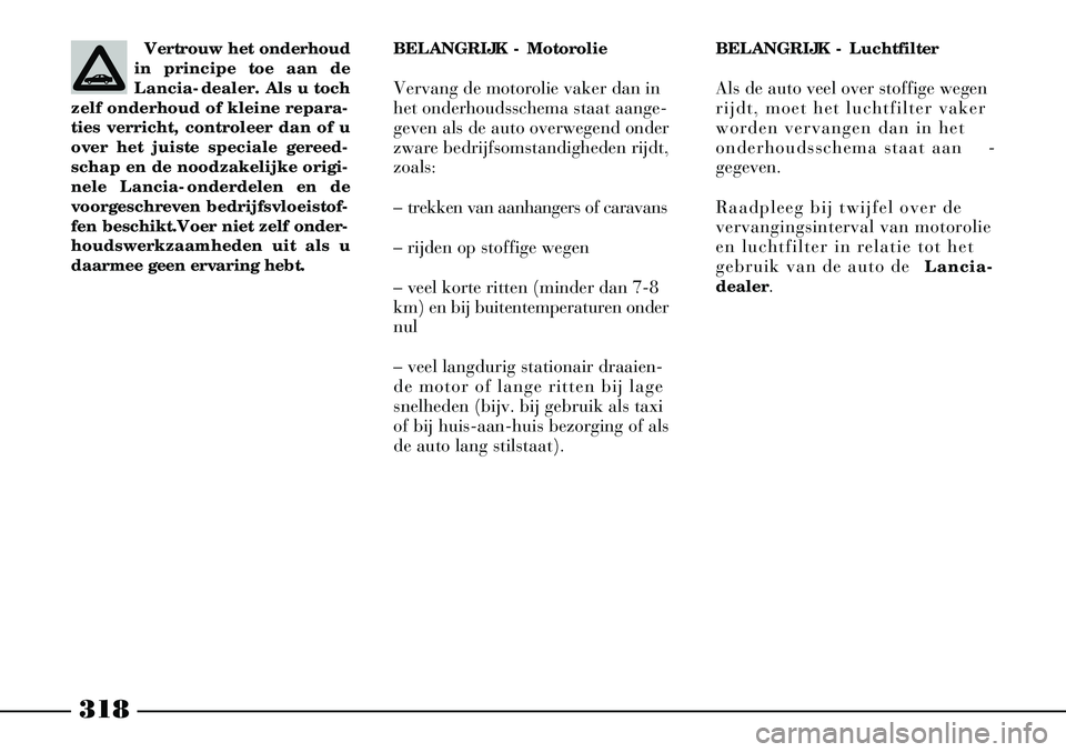 Lancia Thesis 2002  Instructieboek (in Dutch) 318
BELANGRIJK - Luchtfilter
Als de auto veel over stoffige wegen
rijdt, moet het luchtfilter vaker
worden vervangen dan in het
onderhoudsschema staat aan -
gegeven.
Raadpleeg bij twijfel over de
verv