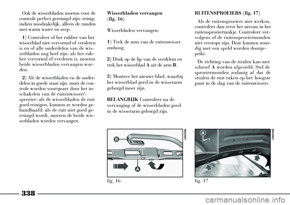 Lancia Thesis 2005  Instructieboek (in Dutch) 338
RUITENSPROEIERS(fig. 17 )
Als de ruitensproeiers niet werken,
controleer dan eerst het niveau in het
ruitensproeiertankje. Controleer ver-
volgens of de ruitensproeiermonden
niet verstopt zijn. De