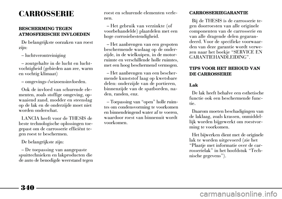 Lancia Thesis 2005  Instructieboek (in Dutch) 340
CARROSSERIE
BESCHERMING TEGEN
ATMOSFERISCHE INVLOEDENDe belangrijkste oorzaken van roest
zijn:
– luchtverontreiniging
– zoutgehalte in de lucht en lucht-
vochtigheid (gebieden aan zee, warm
en