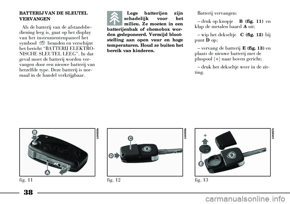 Lancia Thesis 2006  Instructieboek (in Dutch) 38
BATTERIJ VAN DE SLEUTEL
VERVANGENAls de batterij van de afstandsbe-
diening leeg is, gaat op het display
van het instrumentenpaneel het
symbool  Ybranden en verschijnt
het bericht “BATTERIJ ELEKT