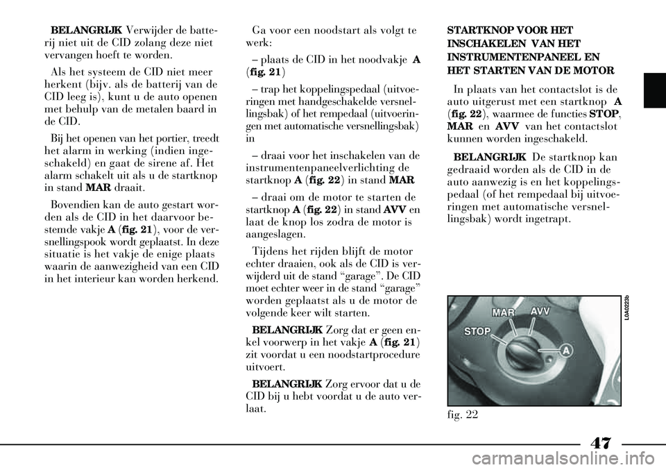 Lancia Thesis 2009  Instructieboek (in Dutch) 47
BELANGRIJKVerwijder de batte-
rij niet uit de CID zolang deze niet
vervangen hoeft te worden.
Als het systeem de CID niet meer
herkent (bijv. als de batterij van de
CID leeg is), kunt u de auto ope