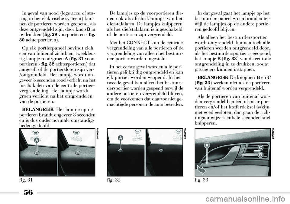 Lancia Thesis 2004  Instructieboek (in Dutch) 56
In geval van nood (lege accu of sto-
ring in het elektrische systeem) kun-
nen de portieren worden geopend, als
deze ontgrendeld zijn, door knop  Bin
te drukken ( fig. 29 voorportieren - fig.
30  a