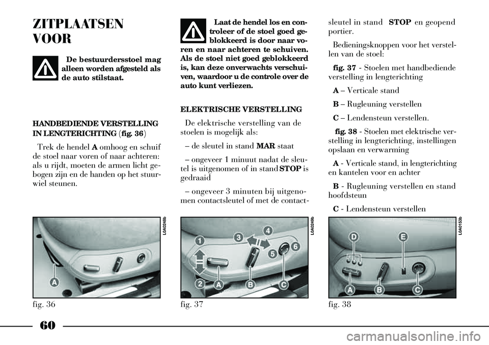 Lancia Thesis 2007  Instructieboek (in Dutch) 60
HANDBEDIENDE VERSTELLING
IN LENGTERICHTING (fig. 36)
Trek de hendel  Aomhoog en schuif
de stoel naar voren of naar achteren:
als u rijdt, moeten de armen licht ge-
bogen zijn en de handen op het st