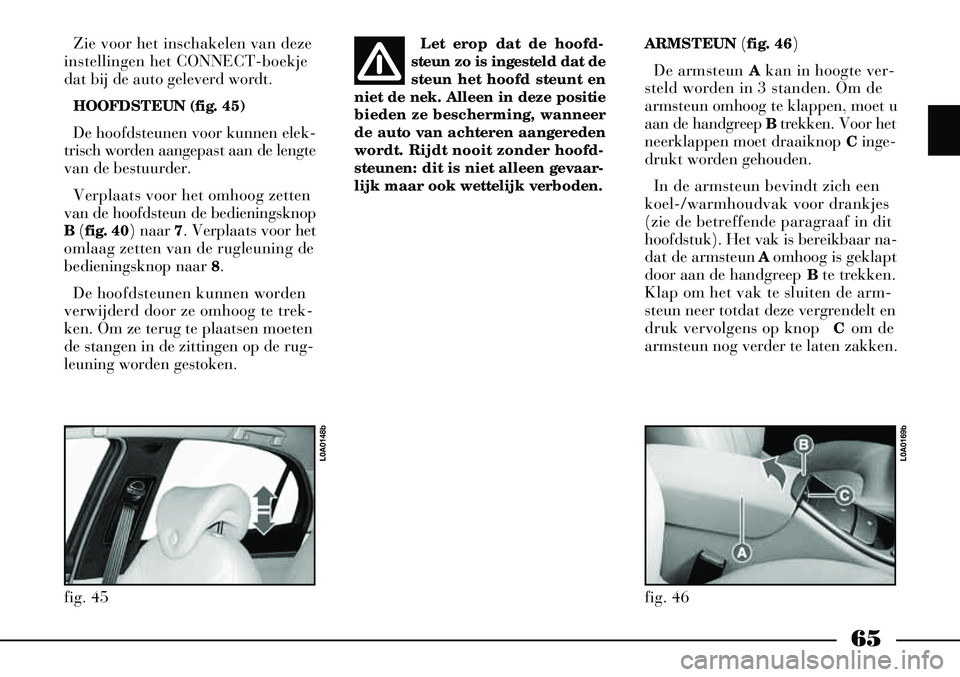 Lancia Thesis 2008  Instructieboek (in Dutch) 65
Let erop dat de hoofd-
steun zo is ingesteld dat de
steun het hoofd steunt en
niet de nek. Alleen in deze positie
bieden ze bescherming, wanneer
de auto van achteren aangereden
wordt. Rijdt nooit z