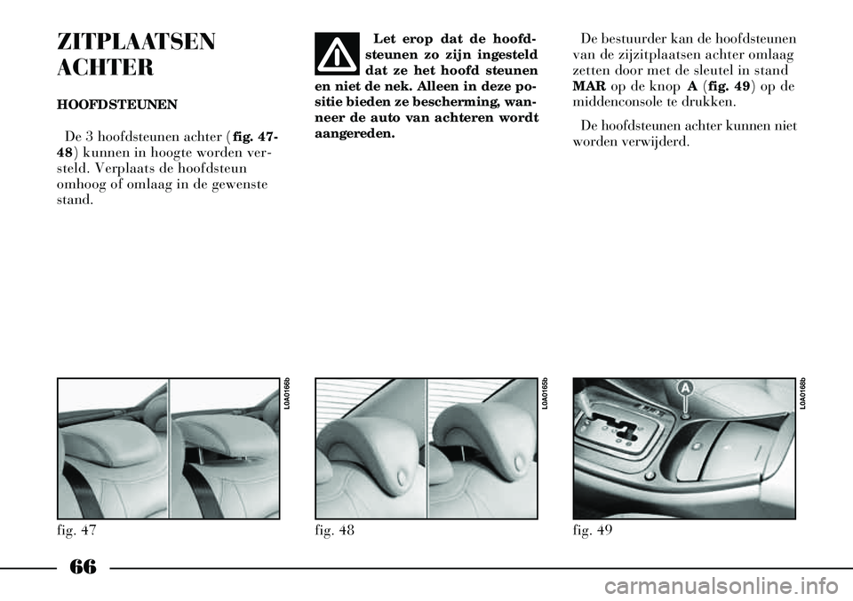 Lancia Thesis 2008  Instructieboek (in Dutch) 66
ZITPLAATSEN
ACHTER
HOOFDSTEUNEN De 3 hoofdsteunen achter ( fig. 47-
48) kunnen in hoogte worden ver-
steld. Verplaats de hoofdsteun
omhoog of omlaag in de gewenste
stand. Let erop dat de hoofd-
ste