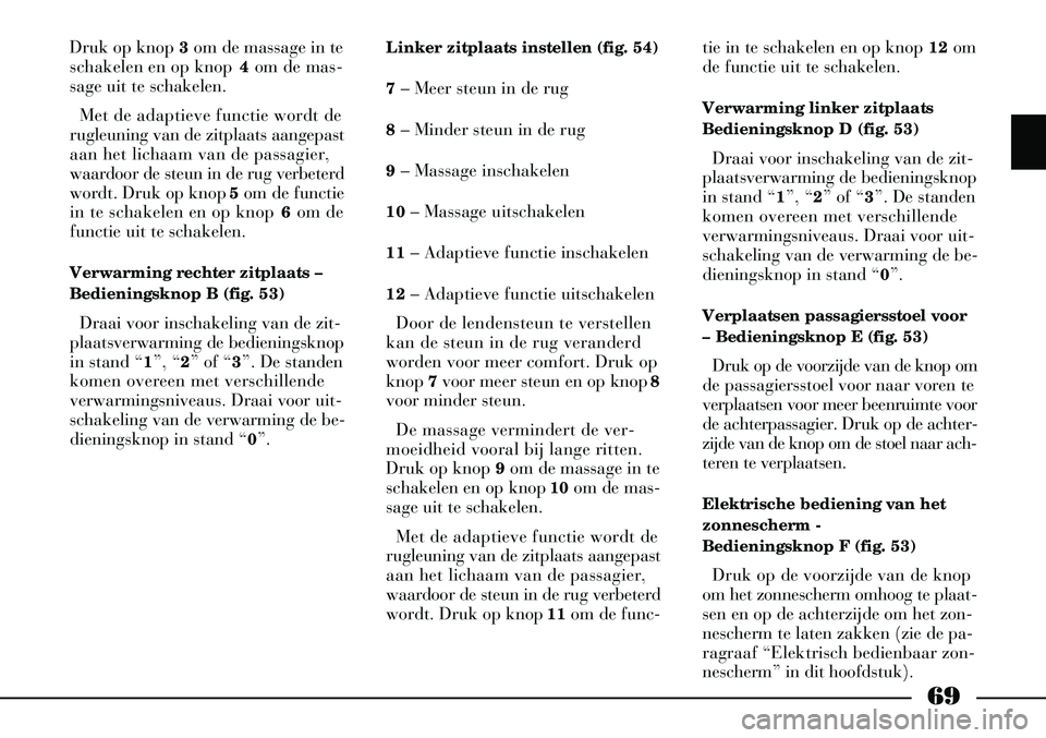 Lancia Thesis 2007  Instructieboek (in Dutch) 69
Druk op knop 3om de massage in te
schakelen en op knop  4om de mas-
sage uit te schakelen.
Met de adaptieve functie wordt de
rugleuning van de zitplaats aangepast
aan het lichaam van de passagier,
