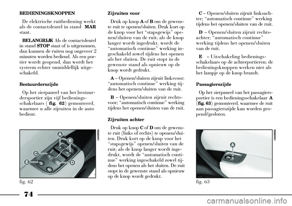 Lancia Thesis 2004  Instructieboek (in Dutch) 74
BEDIENINGSKNOPPENDe elektrische ruitbediening werkt
als de contactsleutel in stand  MAR
staat.
BELANGRIJK Als de contactsleutel
in stand  STOPstaat of is uitgenomen,
dan kunnen de ruiten nog ongeve