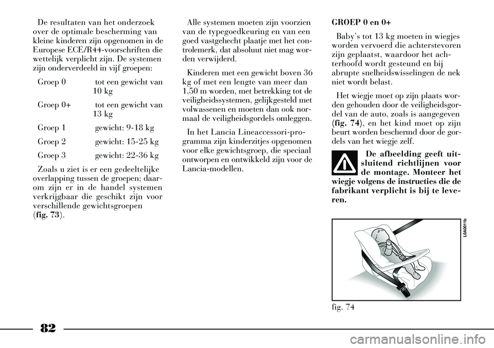 Lancia Thesis 2004  Instructieboek (in Dutch) 82
De resultaten van het onderzoek
over de optimale bescherming van
kleine kinderen zijn opgenomen in de
Europese ECE/R44-voorschriften die
wettelijk verplicht zijn. De systemen
zijn onderverdeeld in 