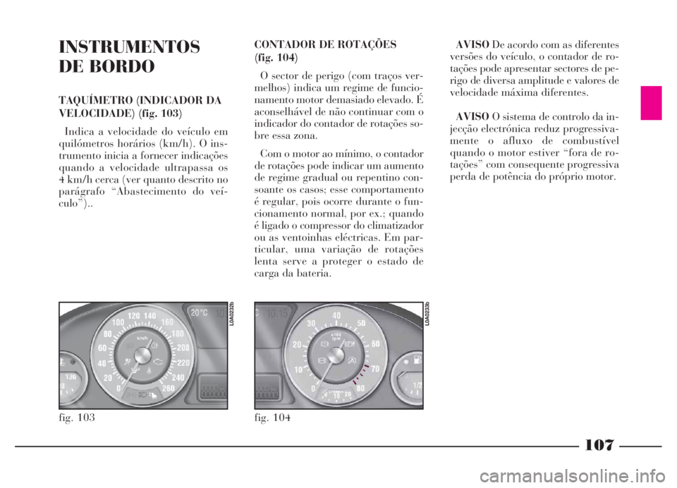Lancia Thesis 2007 Manual de Uso e Manutenção (in Portuguese) 107
INSTRUMENTOS
DE BORDO
TAQUÍMETRO (INDICADOR DA
VELOCIDADE) (fig. 103)
Indica a velocidade do veículo em
quilómetros horários (km/h). O ins-
trumento inicia a fornecer indicações
quando a vel Lancia Thesis 2007 Manual de Uso e Manutenção (in Portuguese) 107
INSTRUMENTOS
DE BORDO
TAQUÍMETRO (INDICADOR DA
VELOCIDADE) (fig. 103)
Indica a velocidade do veículo em
quilómetros horários (km/h). O ins-
trumento inicia a fornecer indicações
quando a vel