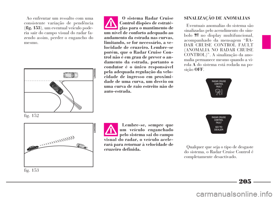 Lancia Thesis 2007 Manual de Uso e Manutenção (in Portuguese) 205
fig. 152
L0A0355b
fig. 153
L0A0356b
Ao enfrentar um ressalto com uma
consistente variação de pendência
(fig. 153), um eventual veículo pode-
ria sair do campo visual do radar fa-
zendo assim, Lancia Thesis 2007 Manual de Uso e Manutenção (in Portuguese) 205
fig. 152
L0A0355b
fig. 153
L0A0356b
Ao enfrentar um ressalto com uma
consistente variação de pendência
(fig. 153), um eventual veículo pode-
ria sair do campo visual do radar fa-
zendo assim,