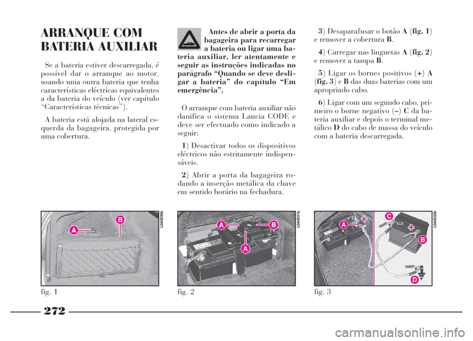 Lancia Thesis 2007 Manual de Uso e Manutenção (in Portuguese) 272
3) Desaparafusar o botão A(fig. 1)
e remover a cobertura B.
4) Carregar nas linguetas A(fig. 2)
e remover a tampa B.
5) Ligar os bornes positivos (+)A
(fig. 3) e Bdas duas baterias com um
apropri Lancia Thesis 2007 Manual de Uso e Manutenção (in Portuguese) 272
3) Desaparafusar o botão A(fig. 1)
e remover a cobertura B.
4) Carregar nas linguetas A(fig. 2)
e remover a tampa B.
5) Ligar os bornes positivos (+)A
(fig. 3) e Bdas duas baterias com um
apropri