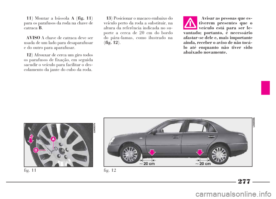 Lancia Thesis 2007 Manual de Uso e Manutenção (in Portuguese) 277
13) Posicionar o macaco embaixo do
veículo perto da roda a substituir, na
altura da referência indicada no su-
porte a cerca de 20 cm do bordo
do pára-lamas, como ilustrado na
(fig. 12). 11) Lancia Thesis 2007 Manual de Uso e Manutenção (in Portuguese) 277
13) Posicionar o macaco embaixo do
veículo perto da roda a substituir, na
altura da referência indicada no su-
porte a cerca de 20 cm do bordo
do pára-lamas, como ilustrado na
(fig. 12). 11)