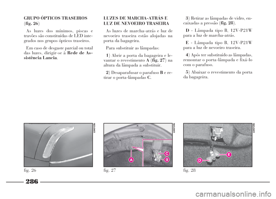 Lancia Thesis 2007 Manual de Uso e Manutenção (in Portuguese) 286
GRUPO ÓPTICOS TRASEIROS
(fig. 26)
As luzes dos mínimos, piscas e
travões são constituídas de LED inte-
grados nos grupos ópticos traseiros.
Em caso de desgaste parcial ou total
das luzes, d Lancia Thesis 2007 Manual de Uso e Manutenção (in Portuguese) 286
GRUPO ÓPTICOS TRASEIROS
(fig. 26)
As luzes dos mínimos, piscas e
travões são constituídas de LED inte-
grados nos grupos ópticos traseiros.
Em caso de desgaste parcial ou total
das luzes, d