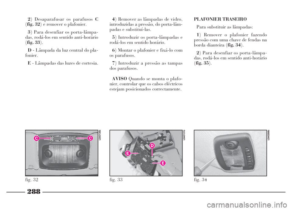 Lancia Thesis 2007 Manual de Uso e Manutenção (in Portuguese) 288
2) Desaparafusar os parafusos C
(fig. 32) e remover o plafonier.
3) Para desenfiar os porta-lâmpa-
das, rodá-los em sentido anti-horário
(fig. 33).
D- Lâmpada da luz central do pla-
fonier.
E- Lancia Thesis 2007 Manual de Uso e Manutenção (in Portuguese) 288
2) Desaparafusar os parafusos C
(fig. 32) e remover o plafonier.
3) Para desenfiar os porta-lâmpa-
das, rodá-los em sentido anti-horário
(fig. 33).
D- Lâmpada da luz central do pla-
fonier.
E-