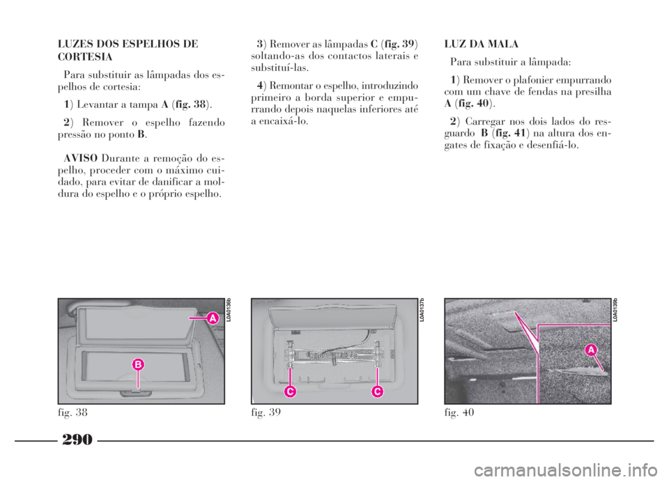 Lancia Thesis 2007 Manual de Uso e Manutenção (in Portuguese) 290
LUZES DOS ESPELHOS DE
CORTESIA
Para substituir as lâmpadas dos es-
pelhos de cortesia:
1) Levantar a tampa A(fig. 38).
2) Remover o espelho fazendo
pressão no ponto B.
AVISODurante a remoção d Lancia Thesis 2007 Manual de Uso e Manutenção (in Portuguese) 290
LUZES DOS ESPELHOS DE
CORTESIA
Para substituir as lâmpadas dos es-
pelhos de cortesia:
1) Levantar a tampa A(fig. 38).
2) Remover o espelho fazendo
pressão no ponto B.
AVISODurante a remoção d