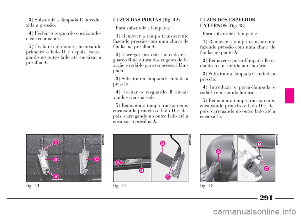 Lancia Thesis 2007 Manual de Uso e Manutenção (in Portuguese) 291
3) Substituir a lâmpada Cintrodu-
zida a pressão.
4) Fechar o resguardo encaixando-
o correctamente.
5) Fechar o plafonier, encaixando
primeiro o lado De depois, carre-
gando no outro lado até Lancia Thesis 2007 Manual de Uso e Manutenção (in Portuguese) 291
3) Substituir a lâmpada Cintrodu-
zida a pressão.
4) Fechar o resguardo encaixando-
o correctamente.
5) Fechar o plafonier, encaixando
primeiro o lado De depois, carre-
gando no outro lado até