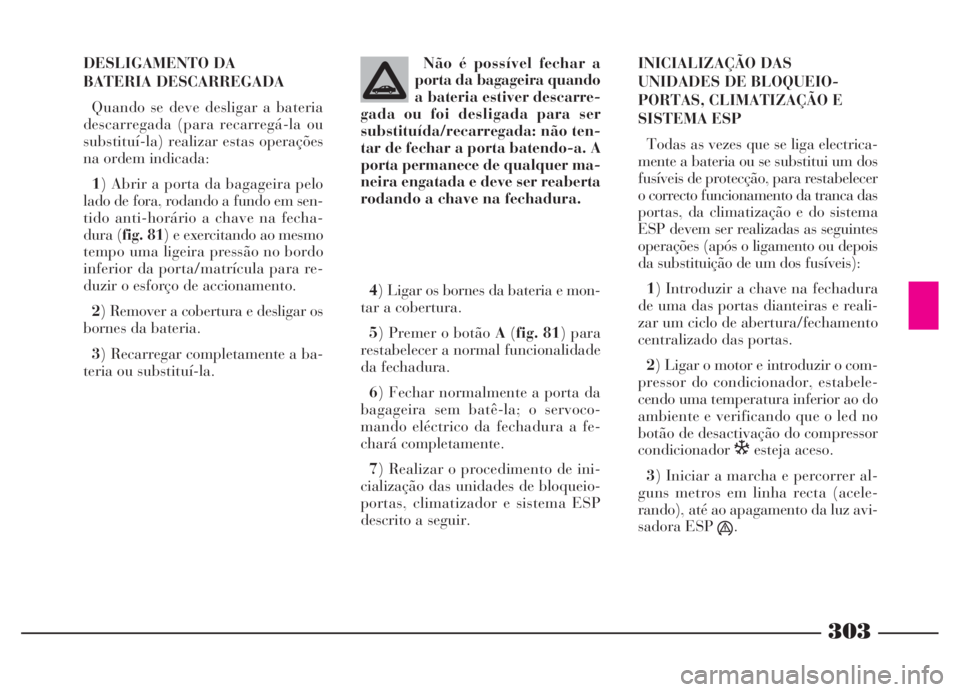 Lancia Thesis 2007 Manual de Uso e Manutenção (in Portuguese) 303
DESLIGAMENTO DA
BATERIA DESCARREGADA
Quando se deve desligar a bateria
descarregada (para recarregá-la ou
substituí-la) realizar estas operações
na ordem indicada:
1) Abrir a porta da bagagei Lancia Thesis 2007 Manual de Uso e Manutenção (in Portuguese) 303
DESLIGAMENTO DA
BATERIA DESCARREGADA
Quando se deve desligar a bateria
descarregada (para recarregá-la ou
substituí-la) realizar estas operações
na ordem indicada:
1) Abrir a porta da bagagei