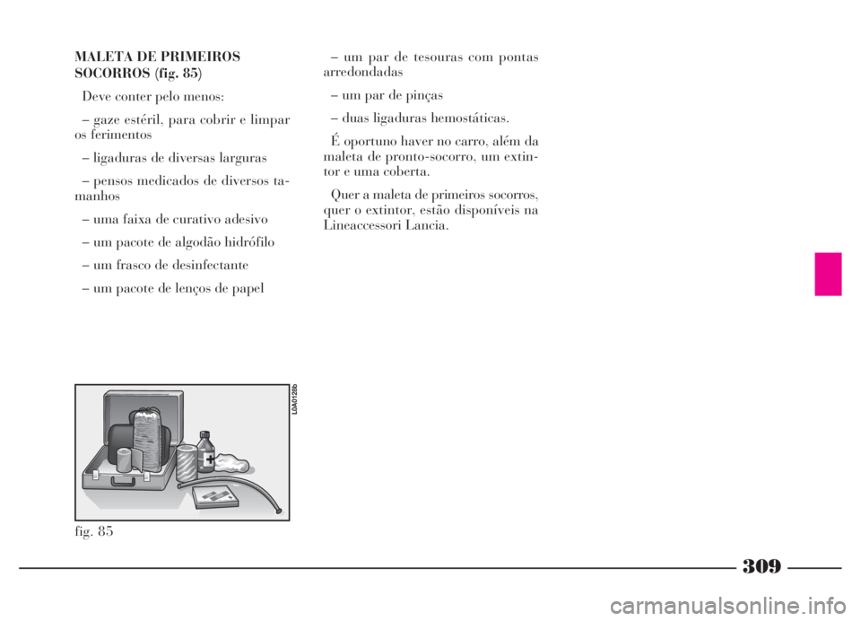 Lancia Thesis 2007 Manual de Uso e Manutenção (in Portuguese) 309
MALETA DE PRIMEIROS
SOCORROS (fig. 85)
Deve conter pelo menos:
– gaze estéril, para cobrir e limpar
os ferimentos
– ligaduras de diversas larguras
– pensos medicados de diversos ta-
manhos
Lancia Thesis 2007 Manual de Uso e Manutenção (in Portuguese) 309
MALETA DE PRIMEIROS
SOCORROS (fig. 85)
Deve conter pelo menos:
– gaze estéril, para cobrir e limpar
os ferimentos
– ligaduras de diversas larguras
– pensos medicados de diversos ta-
manhos