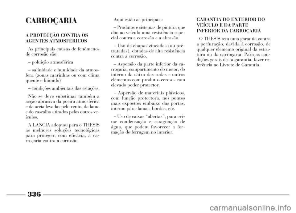 Lancia Thesis 2007 Manual de Uso e Manutenção (in Portuguese) 336
CARROÇARIA
A PROTECÇÃO CONTRA OS
AGENTES ATMOSFÉRICOS
As principais causas de fenômenos
de corrosão são:
– poluição atmosférica
– salinidade e humidade da atmos-
fera (zonas marinhas Lancia Thesis 2007 Manual de Uso e Manutenção (in Portuguese) 336
CARROÇARIA
A PROTECÇÃO CONTRA OS
AGENTES ATMOSFÉRICOS
As principais causas de fenômenos
de corrosão são:
– poluição atmosférica
– salinidade e humidade da atmos-
fera (zonas marinhas
