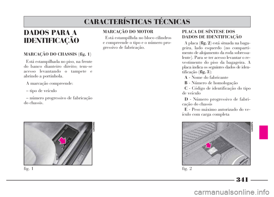 Lancia Thesis 2007 Manual de Uso e Manutenção (in Portuguese) 341
DADOS PARA A
IDENTIFICAÇÃO
MARCAÇÃO DO CHASSIS (fig. 1)
Está estampilhada no piso, na frente
do banco dianteiro direito; tem-se
acesso levantando o tampete e
abrindo a portinhola.
A marcaçã Lancia Thesis 2007 Manual de Uso e Manutenção (in Portuguese) 341
DADOS PARA A
IDENTIFICAÇÃO
MARCAÇÃO DO CHASSIS (fig. 1)
Está estampilhada no piso, na frente
do banco dianteiro direito; tem-se
acesso levantando o tampete e
abrindo a portinhola.
A marcaçã