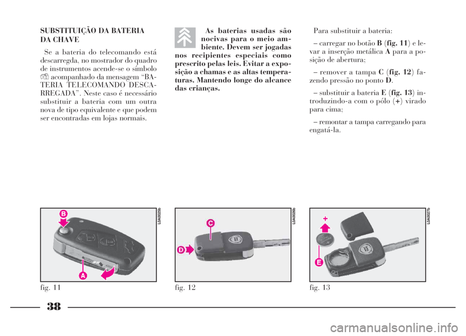 Lancia Thesis 2007 Manual de Uso e Manutenção (in Portuguese) 38
SUBSTITUIÇÃO DA BATERIA
DA CHAVE
Se a bateria do telecomando está
descarregda, no mostrador do quadro
de instrumentos acende-se o símbolo
Yacompanhado da mensagem “BA-
TERIA TELECOMANDO DESCA Lancia Thesis 2007 Manual de Uso e Manutenção (in Portuguese) 38
SUBSTITUIÇÃO DA BATERIA
DA CHAVE
Se a bateria do telecomando está
descarregda, no mostrador do quadro
de instrumentos acende-se o símbolo
Yacompanhado da mensagem “BA-
TERIA TELECOMANDO DESCA