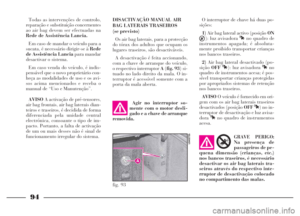 Lancia Thesis 2007 Manual de Uso e Manutenção (in Portuguese) 94
fig. 93
L0A0272b
Todas as intervenções de controlo,
reparação e substituição concernentes
ao air bag devem ser efectuadas na
Rede de Assistência Lancia.
Em caso de mandar o veículo para a
s Lancia Thesis 2007 Manual de Uso e Manutenção (in Portuguese) 94
fig. 93
L0A0272b
Todas as intervenções de controlo,
reparação e substituição concernentes
ao air bag devem ser efectuadas na
Rede de Assistência Lancia.
Em caso de mandar o veículo para a
s