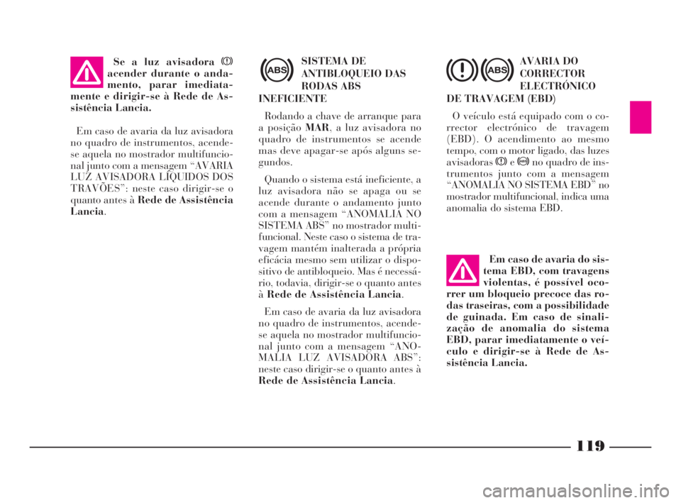 Lancia Thesis 2008  Manual de Uso e Manutenção (in Portuguese) 119
SISTEMA DE
ANTIBLOQUEIO DAS
RODAS ABS
INEFICIENTE
Rodando a chave de arranque para
a posição MAR, a luz avisadora no
quadro de instrumentos se acende
mas deve apagar-se após alguns se-
gundos.
