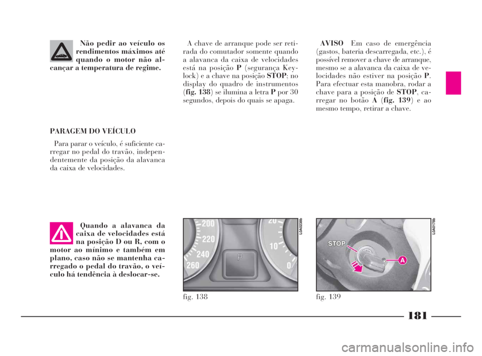 Lancia Thesis 2008  Manual de Uso e Manutenção (in Portuguese) 181
Não pedir ao veículo os
rendimentos máximos até
quando o motor não al-
cançar a temperatura de regime.
PARAGEM DO VEÍCULO
Para parar o veículo, é suficiente ca-
rregar no pedal do travão